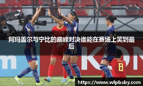 阿玛盖尔与宁比的巅峰对决谁能在赛场上笑到最后