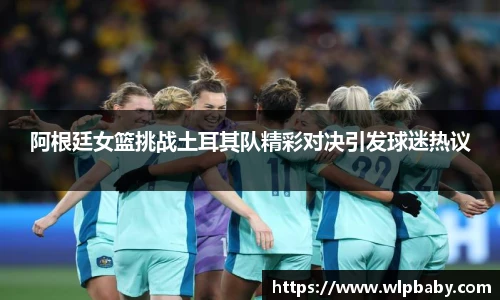 阿根廷女篮挑战土耳其队精彩对决引发球迷热议