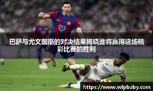 巴萨与尤文图斯的对决结果揭晓谁将赢得这场精彩比赛的胜利