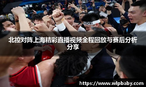 北控对阵上海精彩直播视频全程回放与赛后分析分享